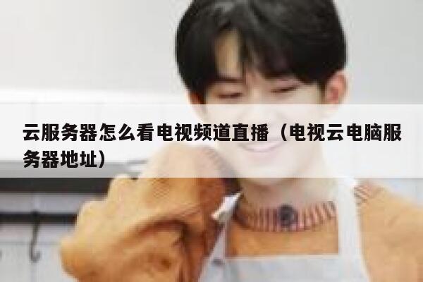 云服务器怎么看电视频道直播(电视云电脑服务器地址) 第1张 云服务器怎么看电视频道直播(电视云电脑服务器地址) 第1张