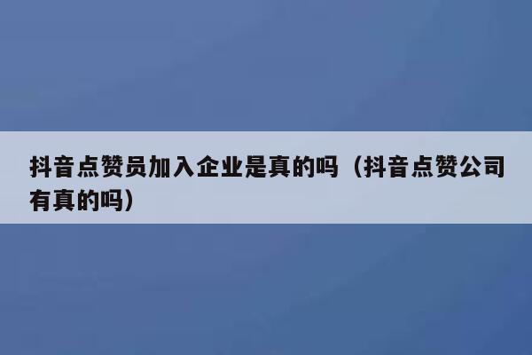抖音点赞员加入企业是真的吗（抖音点赞公司有真的吗） 第1张