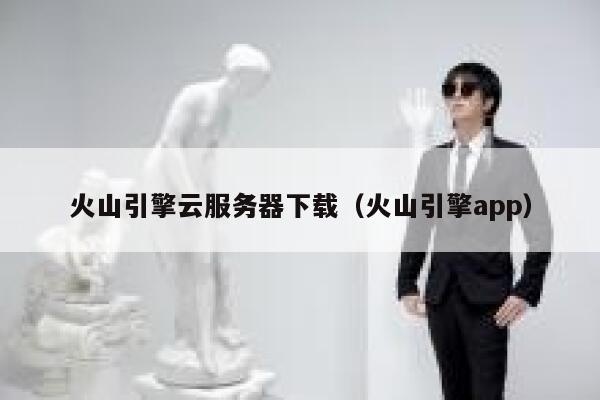 火山引擎云服务器下载（火山引擎app） 第1张