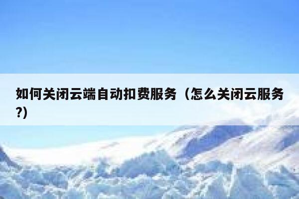 如何关闭云端自动扣费服务（怎么关闭云服务?） 第1张