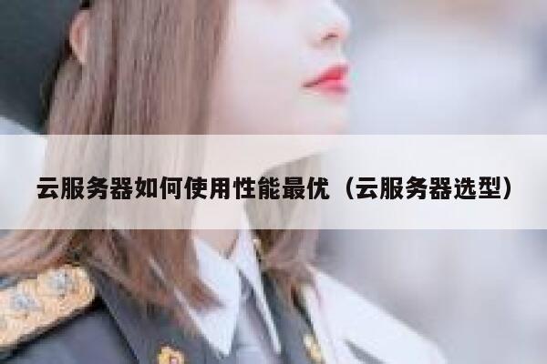 云服务器如何使用性能最优（云服务器选型） 第1张