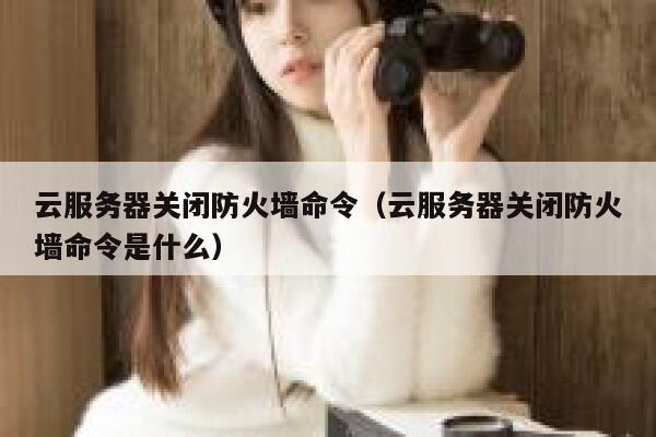 云服务器关闭防火墙命令(云服务器关闭防火墙命令是什么) 第1张 云服务器关闭防火墙命令(云服务器关闭防火墙命令是什么) 第1张