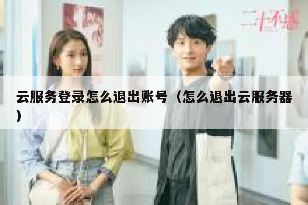 云服务登录怎么退出账号(怎么退出云服务器) 第1张 云服务登录怎么退出账号(怎么退出云服务器) 第1张