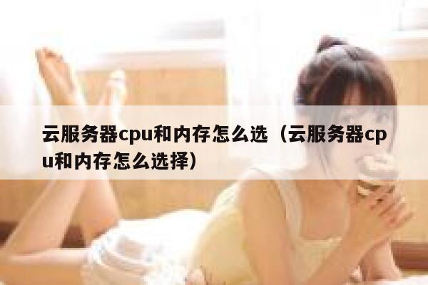 云服务器cpu和内存怎么选（云服务器cpu和内存怎么选择） 第1张