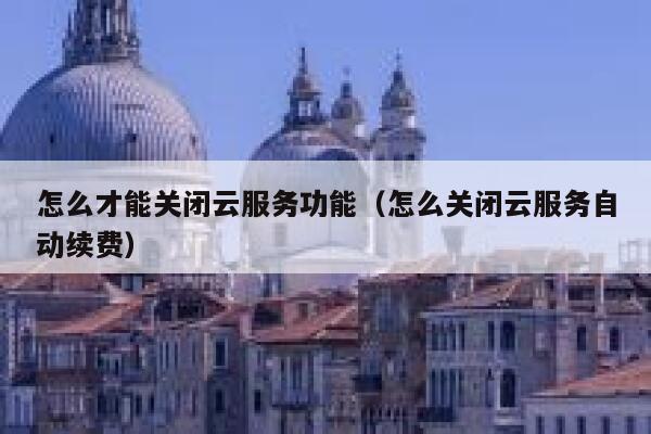 怎么才能关闭云服务功能(怎么关闭云服务自动续费) 第1张 怎么才能关闭云服务功能(怎么关闭云服务自动续费) 第1张