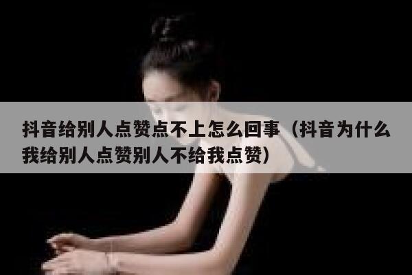 抖音给别人点赞点不上怎么回事(抖音为什么我给别人点赞别人不给我点赞) 第1张 抖音给别人点赞点不上怎么回事(抖音为什么我给别人点赞别人不给我点赞) 第1张