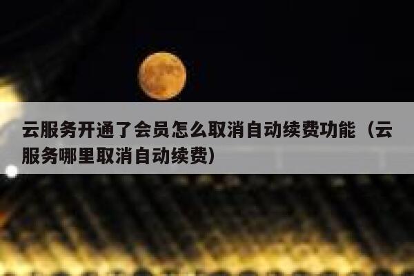 云服务开通了会员怎么取消自动续费功能(云服务哪里取消自动续费) 第1张 云服务开通了会员怎么取消自动续费功能(云服务哪里取消自动续费) 第1张