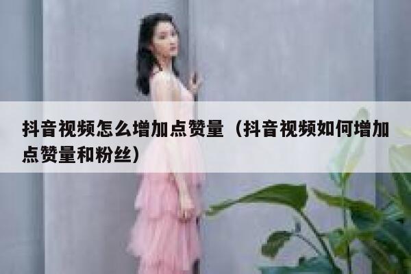 抖音视频怎么增加点赞量(抖音视频如何增加点赞量和粉丝) 第1张 抖音视频怎么增加点赞量(抖音视频如何增加点赞量和粉丝) 第1张