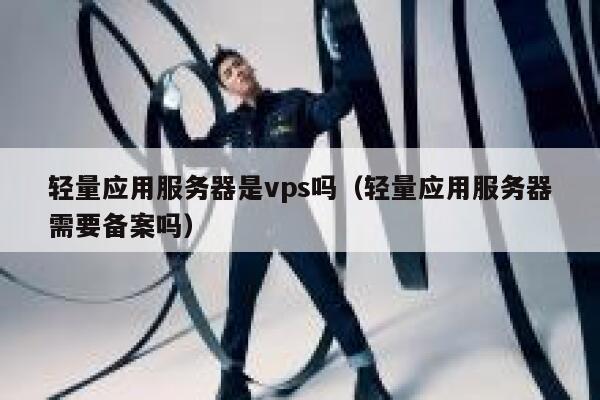 轻量应用服务器是vps吗(轻量应用服务器需要备案吗) 第1张 轻量应用服务器是vps吗(轻量应用服务器需要备案吗) 第1张