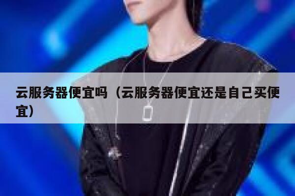 云服务器便宜吗（云服务器便宜还是自己买便宜） 第1张