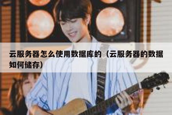 云服务器怎么使用数据库的(云服务器的数据如何储存) 第1张 云服务器怎么使用数据库的(云服务器的数据如何储存) 第1张