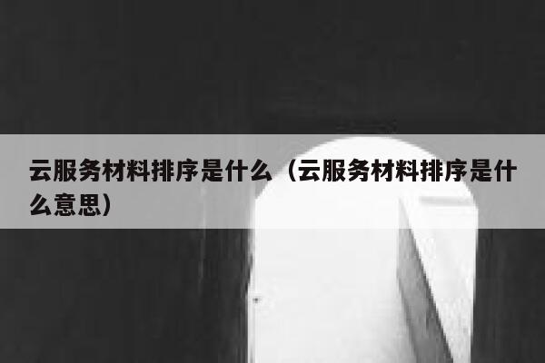云服务材料排序是什么(云服务材料排序是什么意思) 第1张 云服务材料排序是什么(云服务材料排序是什么意思) 第1张