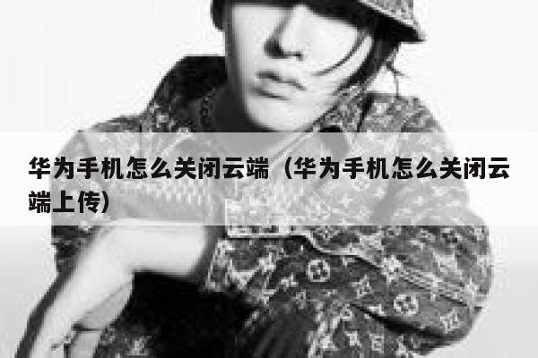 华为手机怎么关闭云端（华为手机怎么关闭云端上传） 第1张