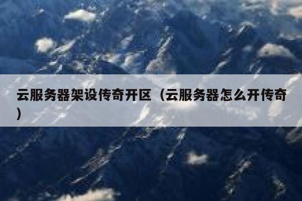 云服务器架设传奇开区（云服务器怎么开传奇） 第1张
