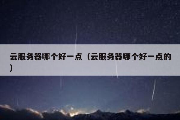 云服务器哪个好一点(云服务器哪个好一点的) 第1张 云服务器哪个好一点(云服务器哪个好一点的) 第1张