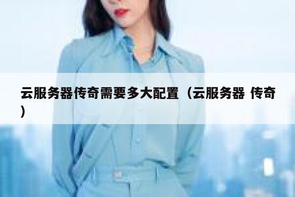 云服务器传奇需要多大配置（云服务器 传奇） 第1张