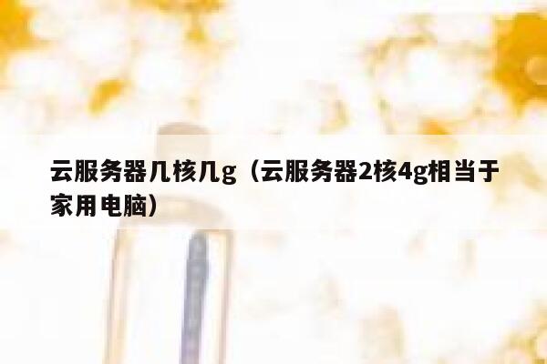 云服务器几核几g(云服务器2核4g相当于家用电脑) 第1张 云服务器几核几g(云服务器2核4g相当于家用电脑) 第1张