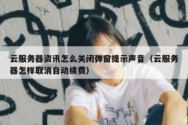 云服务器资讯怎么关闭弹窗提示声音（云服务器怎样取消自动续费） 第1张