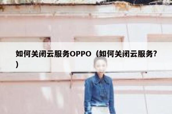 如何关闭云服务OPPO（如何关闭云服务?） 第1张