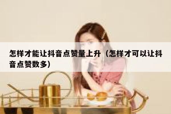 怎样才能让抖音点赞量上升(怎样才可以让抖音点赞数多) 第1张 怎样才能让抖音点赞量上升(怎样才可以让抖音点赞数多) 第1张