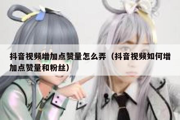 抖音视频增加点赞量怎么弄(抖音视频如何增加点赞量和粉丝) 第1张 抖音视频增加点赞量怎么弄(抖音视频如何增加点赞量和粉丝) 第1张