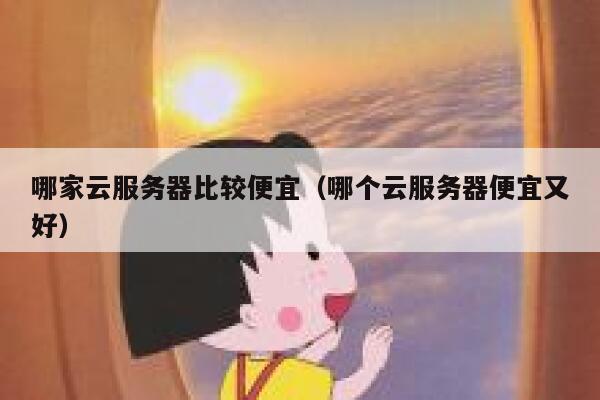 哪家云服务器比较便宜(哪个云服务器便宜又好) 第1张 哪家云服务器比较便宜(哪个云服务器便宜又好) 第1张