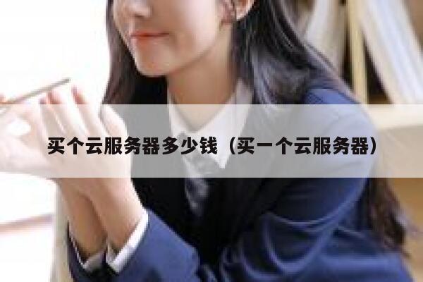 买个云服务器多少钱(买一个云服务器) 第1张 买个云服务器多少钱(买一个云服务器) 第1张