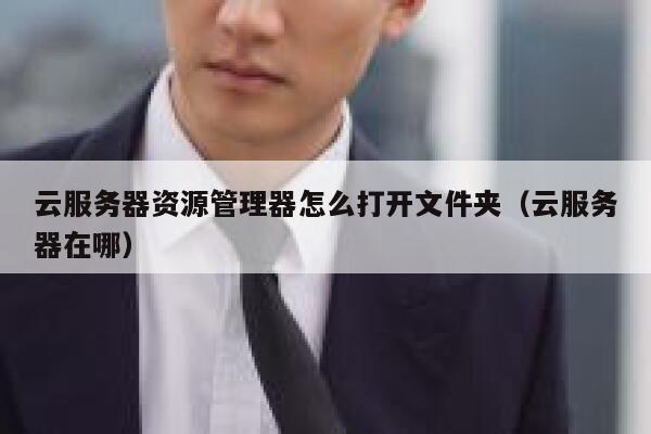 云服务器资源管理器怎么打开文件夹（云服务器在哪） 第1张