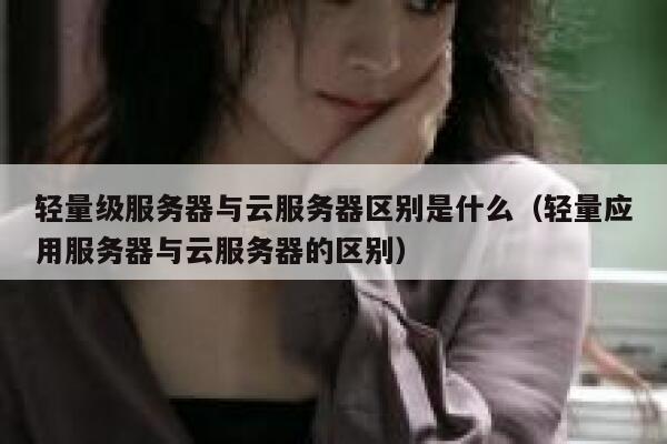 轻量级服务器与云服务器区别是什么(轻量应用服务器与云服务器的区别) 第1张 轻量级服务器与云服务器区别是什么(轻量应用服务器与云服务器的区别) 第1张