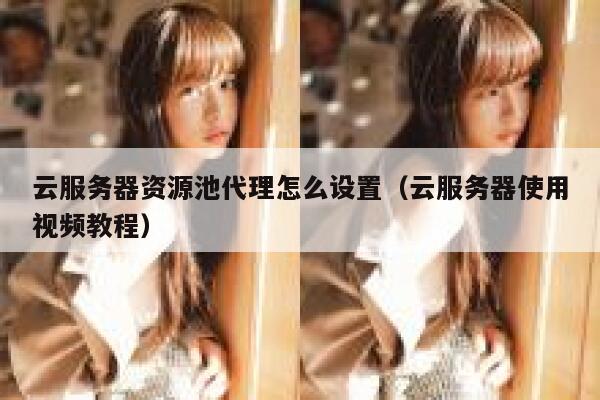云服务器资源池代理怎么设置（云服务器使用视频教程） 第1张