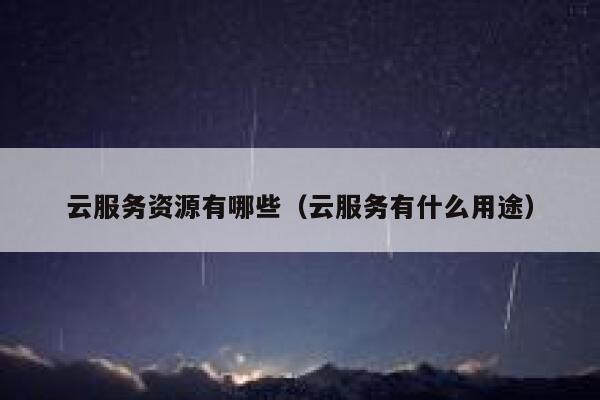 云服务资源有哪些（云服务有什么用途） 第1张