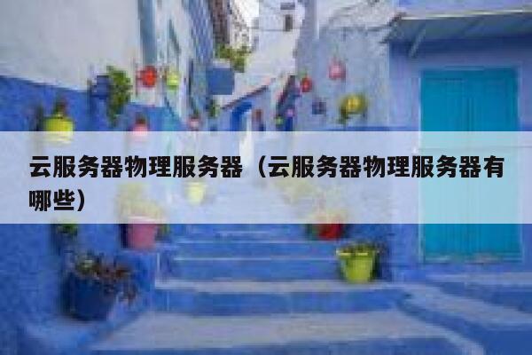 云服务器物理服务器(云服务器物理服务器有哪些) 第1张 云服务器物理服务器(云服务器物理服务器有哪些) 第1张