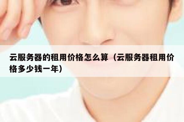 云服务器的租用价格怎么算(云服务器租用价格多少钱一年) 第1张 云服务器的租用价格怎么算(云服务器租用价格多少钱一年) 第1张