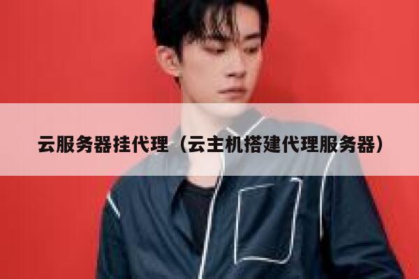 云服务器挂代理（云主机搭建代理服务器） 第1张