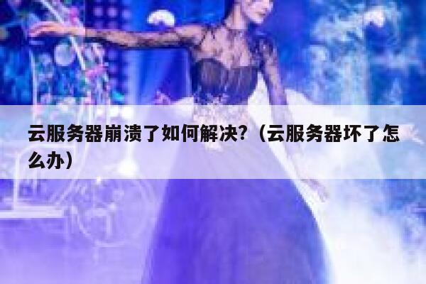 云服务器崩溃了如何解决?（云服务器坏了怎么办） 第1张