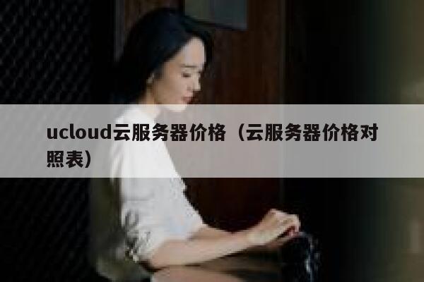 ucloud云服务器价格（云服务器价格对照表） 第1张