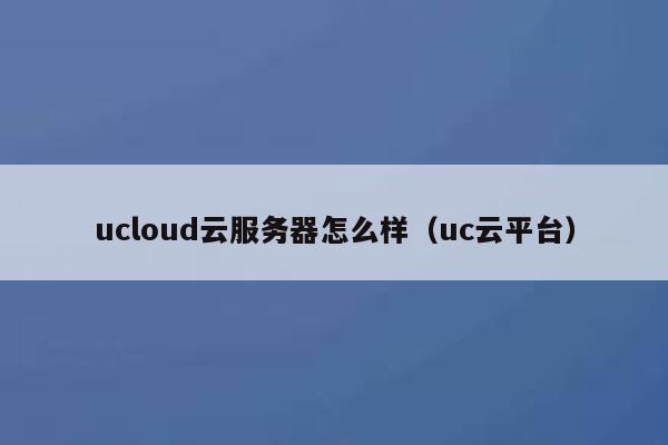 ucloud云服务器怎么样（uc云平台） 第1张