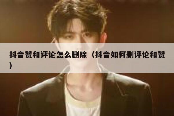 抖音赞和评论怎么删除（抖音如何删评论和赞） 第1张