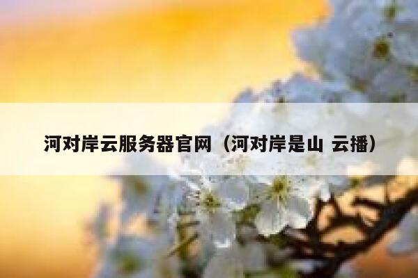 河对岸云服务器官网（河对岸是山 云播） 第1张