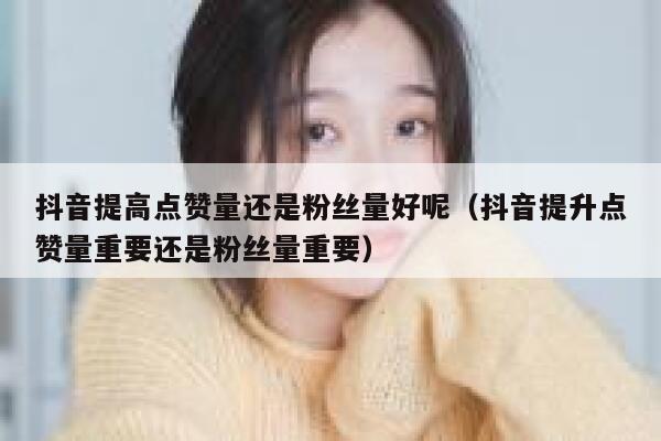 抖音提高点赞量还是粉丝量好呢（抖音提升点赞量重要还是粉丝量重要） 第1张