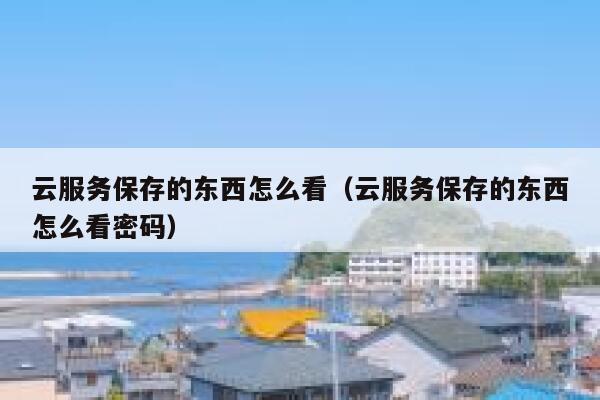 云服务保存的东西怎么看（云服务保存的东西怎么看密码） 第1张