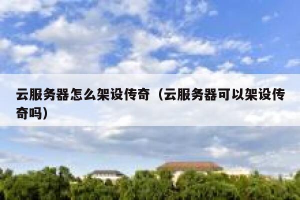 云服务器怎么架设传奇（云服务器可以架设传奇吗） 第1张