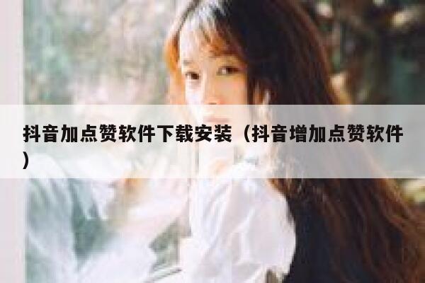 抖音加点赞软件下载安装（抖音增加点赞软件） 第1张