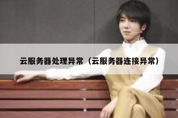 云服务器处理异常（云服务器连接异常） 第1张