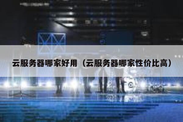 云服务器哪家好用（云服务器哪家性价比高） 第1张