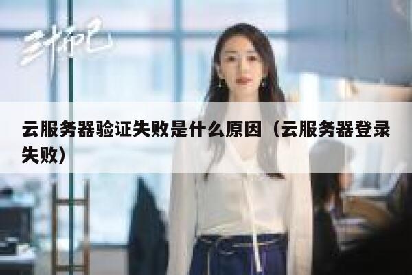云服务器验证失败是什么原因（云服务器登录失败） 第1张