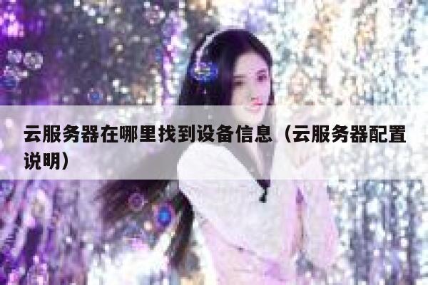 云服务器在哪里找到设备信息（云服务器配置说明） 第1张