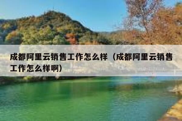 成都阿里云销售工作怎么样（成都阿里云销售工作怎么样啊） 第1张