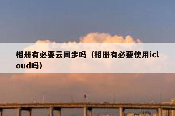 相册有必要云同步吗（相册有必要使用icloud吗） 第1张