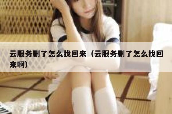 云服务删了怎么找回来（云服务删了怎么找回来啊） 第1张